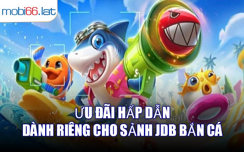 Ưu đãi hấp dẫn dành riêng cho sảnh JDB Bắn Cá